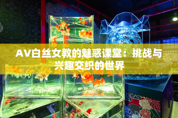 AV白丝女教的魅惑课堂：挑战与兴趣交织的世界