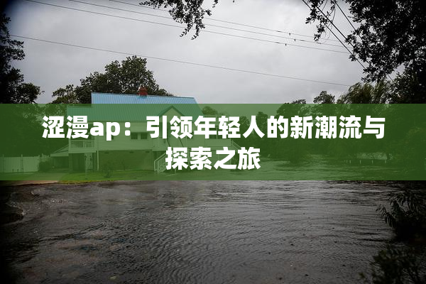 涩漫ap：引领年轻人的新潮流与探索之旅