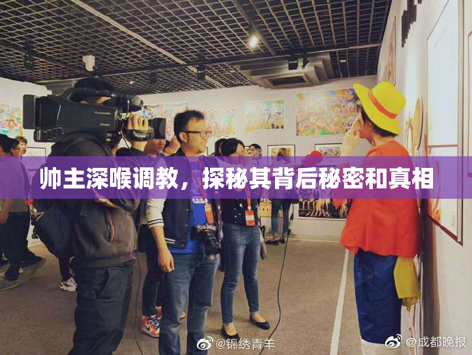帅主深喉调教，探秘其背后秘密和真相