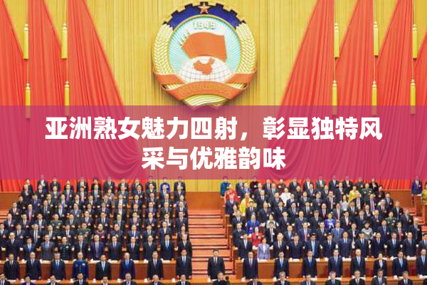 亚洲熟女魅力四射，彰显独特风采与优雅韵味