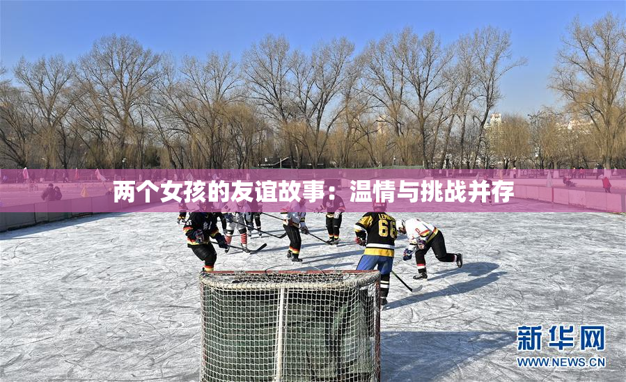 两个女孩的友谊故事：温情与挑战并存