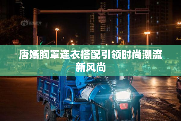 唐嫣胸罩连衣搭配引领时尚潮流新风尚