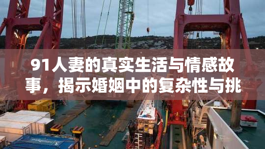 91人妻的真实生活与情感故事，揭示婚姻中的复杂性与挑战