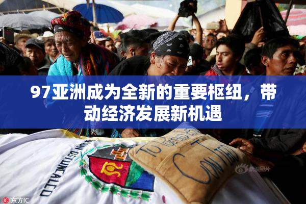 97亚洲成为全新的重要枢纽，带动经济发展新机遇
