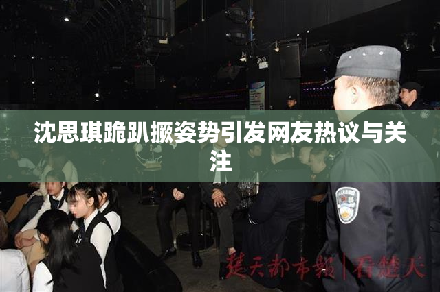 沈思琪跪趴撅姿势引发网友热议与关注