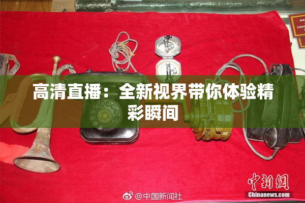 高清直播：全新视界带你体验精彩瞬间