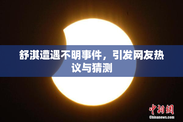 舒淇遭遇不明事件，引发网友热议与猜测