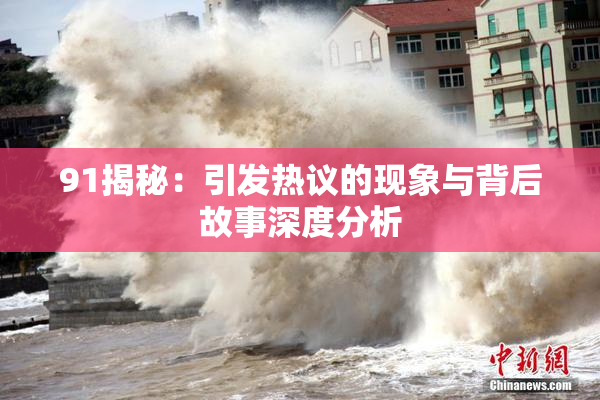 91揭秘：引发热议的现象与背后故事深度分析