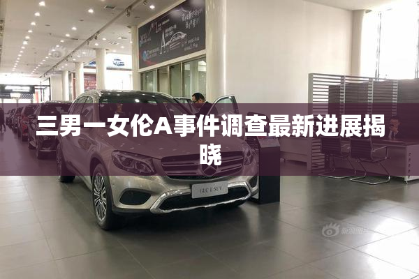 三男一女伦A事件调查最新进展揭晓