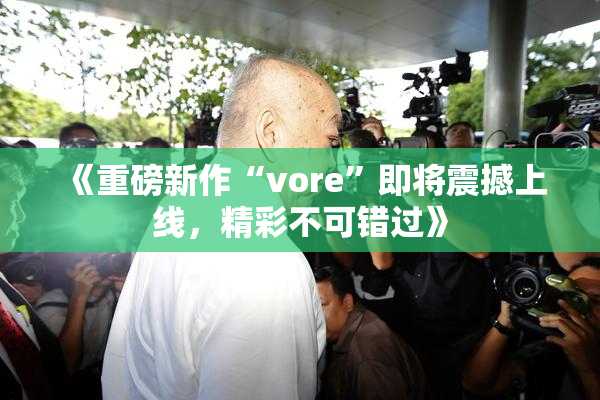 《重磅新作“vore”即将震撼上线，精彩不可错过》