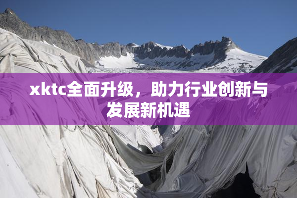xktc全面升级，助力行业创新与发展新机遇