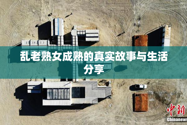 乱老熟女成熟的真实故事与生活分享