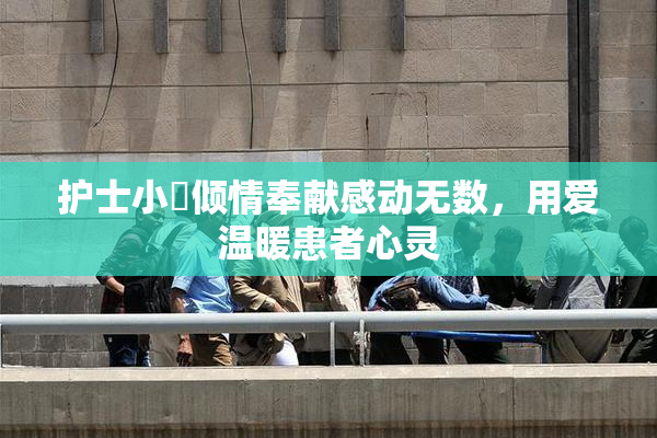 护士小婬倾情奉献感动无数，用爱温暖患者心灵