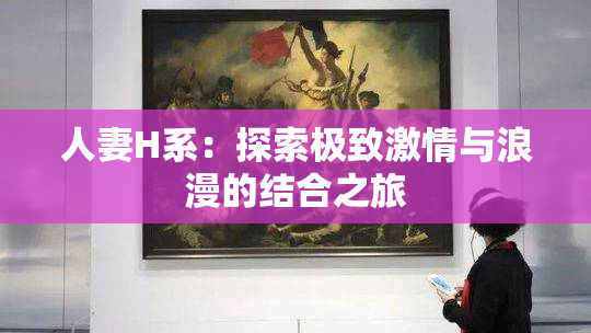人妻H系：探索极致激情与浪漫的结合之旅