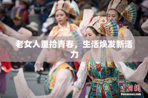 老女人重拾青春，生活焕发新活力