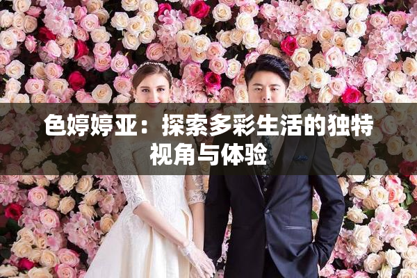 色婷婷亚：探索多彩生活的独特视角与体验