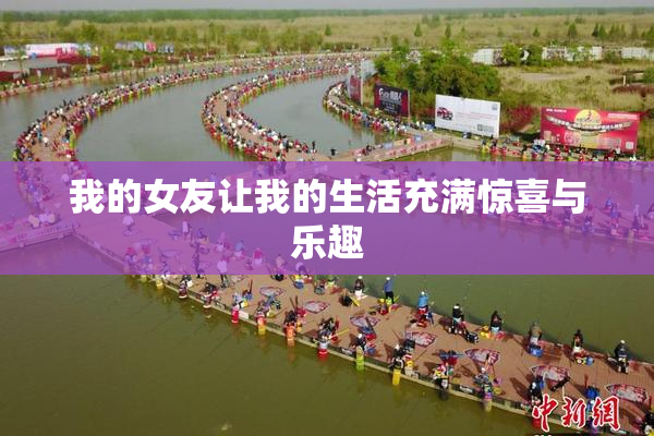 我的女友让我的生活充满惊喜与乐趣