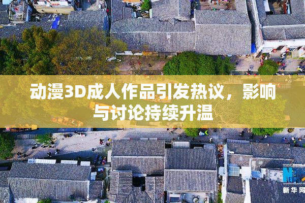 动漫3D成人作品引发热议，影响与讨论持续升温