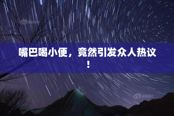 嘴巴喝小便，竟然引发众人热议！