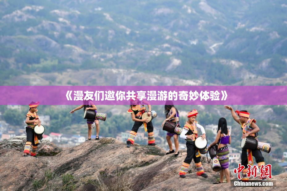 《漫友们邀你共享漫游的奇妙体验》