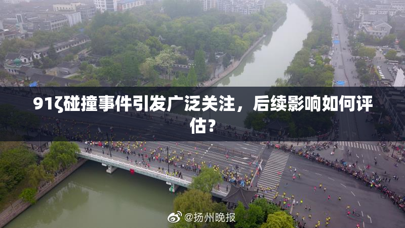 91ζ碰撞事件引发广泛关注，后续影响如何评估？