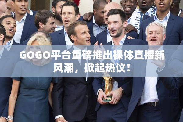 GOGO平台重磅推出裸体直播新风潮，掀起热议！