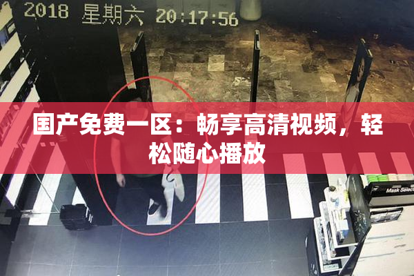 国产免费一区：畅享高清视频，轻松随心播放