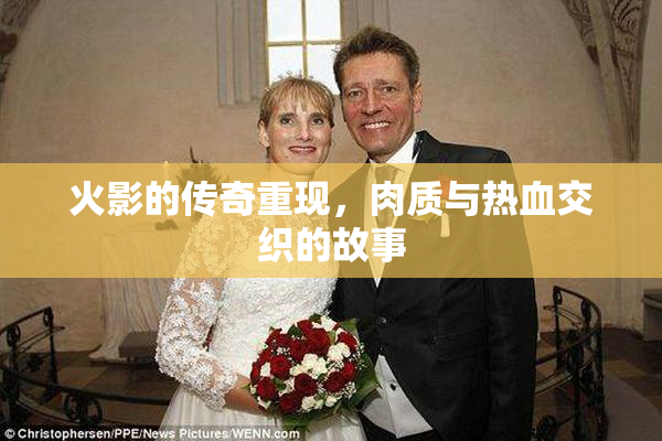 火影的传奇重现，肉质与热血交织的故事