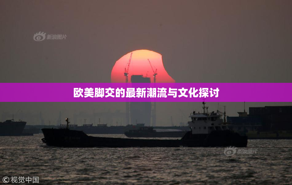 欧美脚交的最新潮流与文化探讨