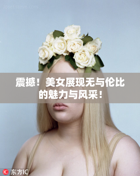 震撼！美女展现无与伦比的魅力与风采！