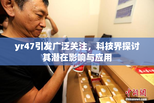 yr47引发广泛关注，科技界探讨其潜在影响与应用