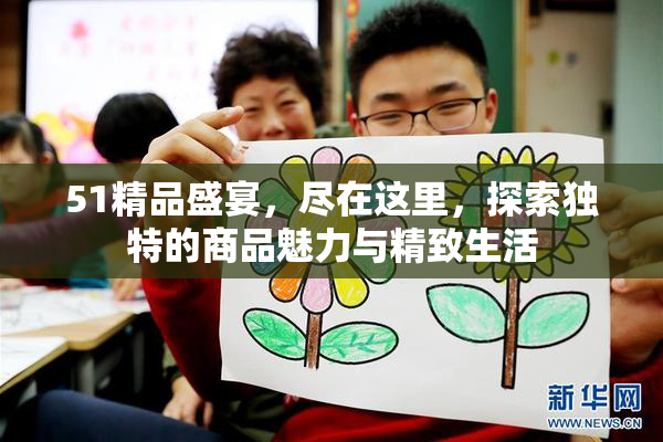 51精品盛宴，尽在这里，探索独特的商品魅力与精致生活