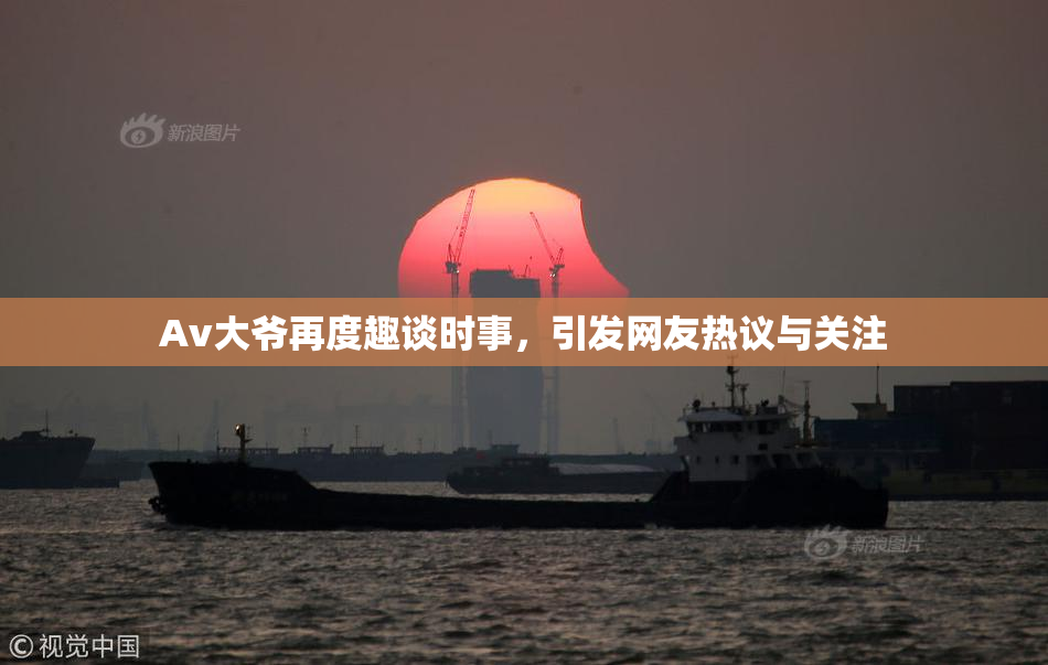 Av大爷再度趣谈时事，引发网友热议与关注