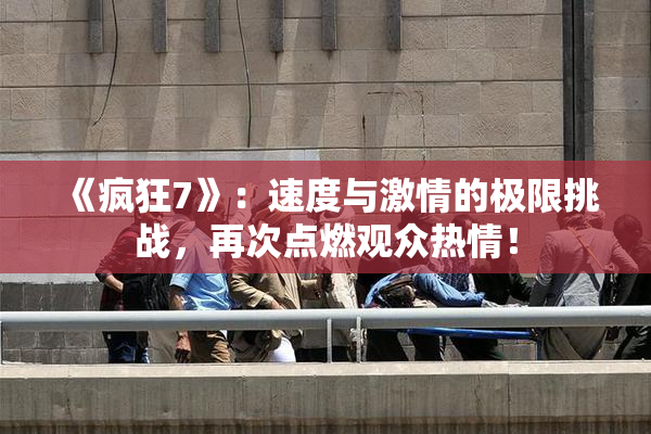 《疯狂7》：速度与激情的极限挑战，再次点燃观众热情！