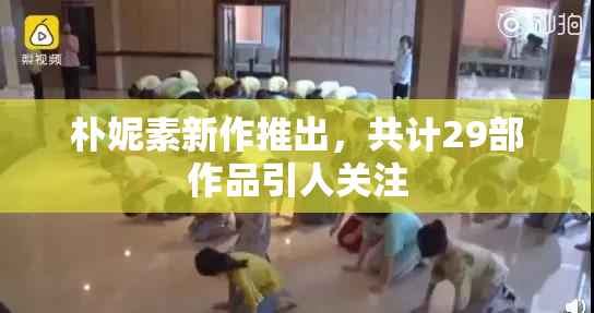 朴妮素新作推出，共计29部作品引人关注
