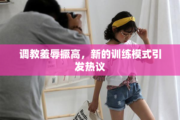 调教羞辱撅高，新的训练模式引发热议