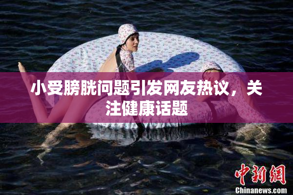 小受膀胱问题引发网友热议，关注健康话题