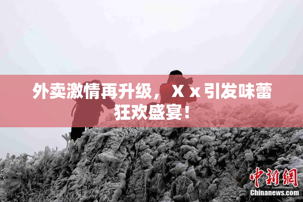 外卖激情再升级，Ⅹⅹ引发味蕾狂欢盛宴！