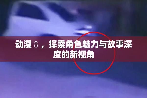 动漫♂，探索角色魅力与故事深度的新视角
