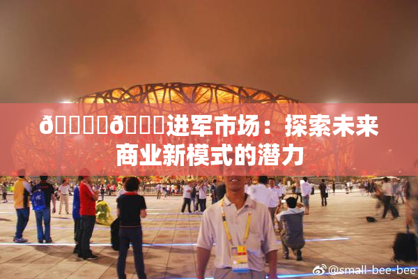 🔞‌🍌进军市场：探索未来商业新模式的潜力