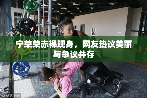 宁荣荣赤裸现身，网友热议美丽与争议并存
