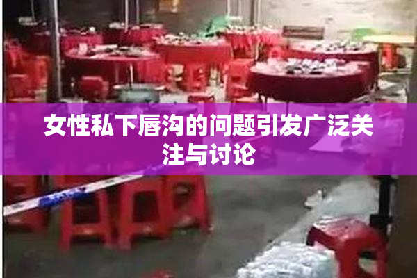 女性私下唇沟的问题引发广泛关注与讨论