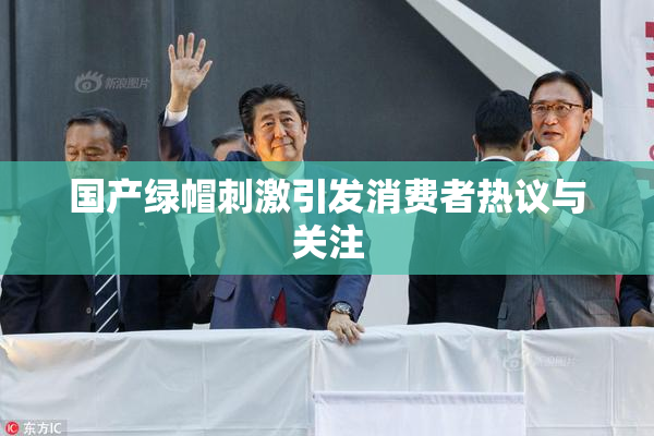 国产绿帽刺激引发消费者热议与关注