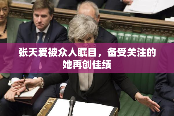 张天爱被众人瞩目，备受关注的她再创佳绩