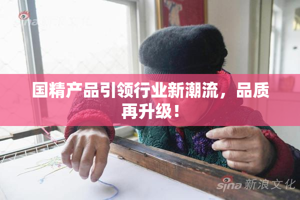国精产品引领行业新潮流，品质再升级！