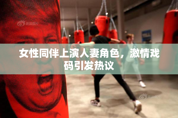 女性同伴上演人妻角色，激情戏码引发热议