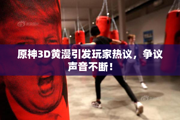 原神3D黄漫引发玩家热议，争议声音不断！