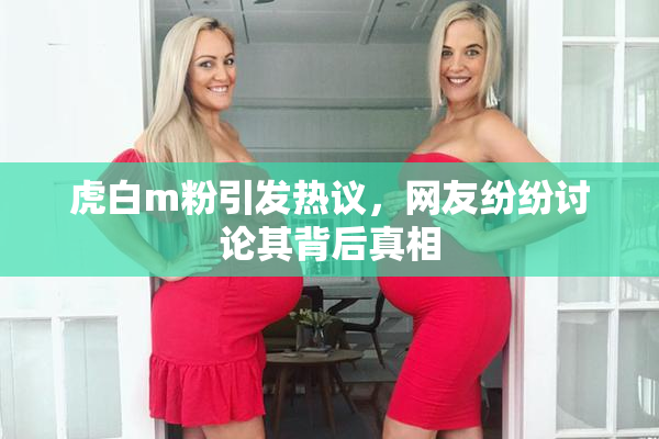 虎白m粉引发热议，网友纷纷讨论其背后真相