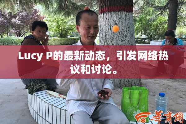 Lucy P的最新动态，引发网络热议和讨论。