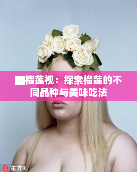 ▇榴莲视：探索榴莲的不同品种与美味吃法
